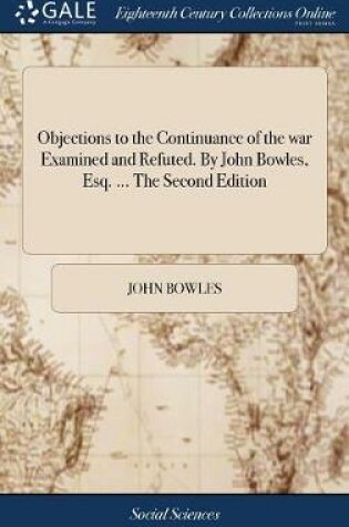 Cover of Objections to the Continuance of the War Examined and Refuted. by John Bowles, Esq. ... the Second Edition