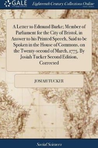 Cover of A Letter to Edmund Burke; Member of Parliament for the City of Bristol, in Answer to His Printed Speech, Said to Be Spoken in the House of Commons, on the Twenty-Second of March, 1775. by Josiah Tucker Second Edition, Corrected