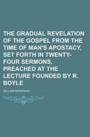 Cover of The Gradual Revelation of the Gospel from the Time of Man's Apostacy, Set Forth in Twenty-Four Sermons, Preached at the Lecture Founded by R. Boyle