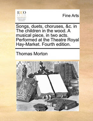 Book cover for Songs, Duets, Choruses, &C. in the Children in the Wood. a Musical Piece, in Two Acts. Performed at the Theatre Royal Hay-Market. Fourth Edition.