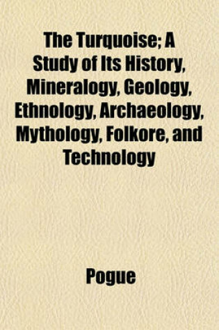 Cover of The Turquoise; A Study of Its History, Mineralogy, Geology, Ethnology, Archaeology, Mythology, Folkore, and Technology