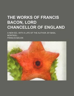 Book cover for The Works of Francis Bacon, Lord Chancellor of England; A New Ed. with a Life of the Author, by Basil Montagu