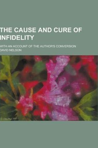 Cover of The Cause and Cure of Infidelity; With an Account of the Author's Conversion