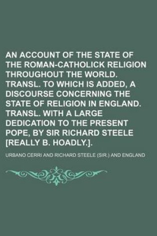 Cover of An Account of the State of the Roman-Catholick Religion Throughout the World. Transl. to Which Is Added, a Discourse Concerning the State of Religion in England. Transl. with a Large Dedication to the Present Pope, by Sir Richard Steele