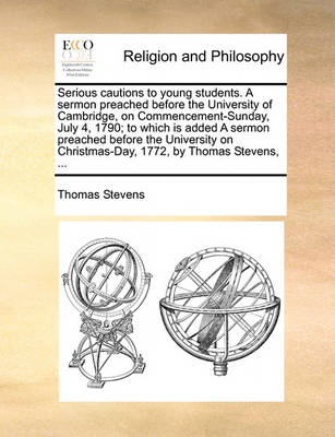 Book cover for Serious cautions to young students. A sermon preached before the University of Cambridge, on Commencement-Sunday, July 4, 1790; to which is added A sermon preached before the University on Christmas-Day, 1772, by Thomas Stevens, ...