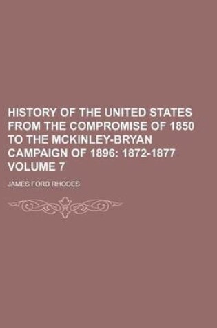 Cover of History of the United States from the Compromise of 1850 to the McKinley-Bryan Campaign of 1896 Volume 7; 1872-1877