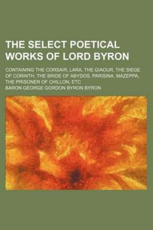 Cover of The Select Poetical Works of Lord Byron; Containing the Corsair, Lara, the Giaour, the Siege of Corinth, the Bride of Abydos, Parisina, Mazeppa, the Prisoner of Chillon, Etc