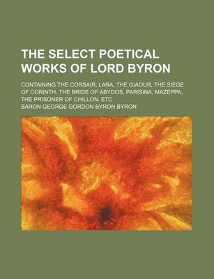 Book cover for The Select Poetical Works of Lord Byron; Containing the Corsair, Lara, the Giaour, the Siege of Corinth, the Bride of Abydos, Parisina, Mazeppa, the Prisoner of Chillon, Etc