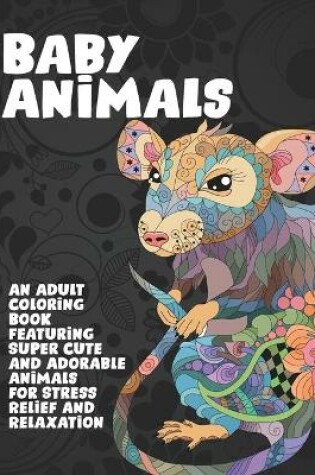 Cover of Baby Animals - An Adult Coloring Book Featuring Super Cute and Adorable Animals for Stress Relief and Relaxation