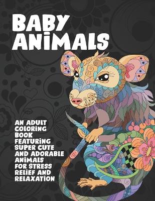 Cover of Baby Animals - An Adult Coloring Book Featuring Super Cute and Adorable Animals for Stress Relief and Relaxation