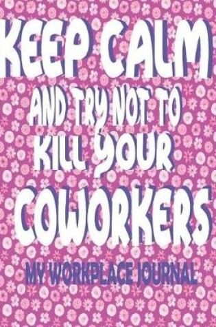 Cover of Keep Calm And Try Not To Kill Your Coworkers - My Workplace Journal