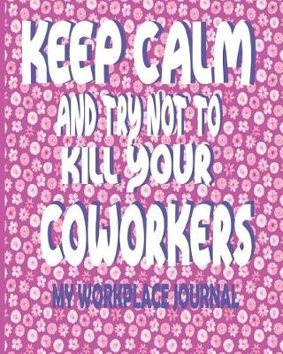 Book cover for Keep Calm And Try Not To Kill Your Coworkers - My Workplace Journal