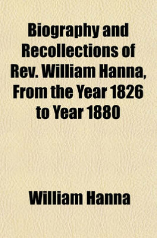 Cover of Biography and Recollections of REV. William Hanna, from the Year 1826 to Year 1880