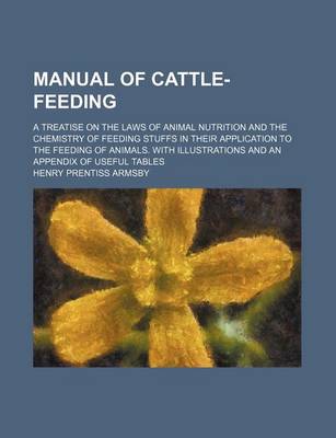 Book cover for Manual of Cattle-Feeding; A Treatise on the Laws of Animal Nutrition and the Chemistry of Feeding Stuffs in Their Application to the Feeding of Animals. with Illustrations and an Appendix of Useful Tables