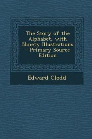 Cover of The Story of the Alphabet, with Ninety Illustrations - Primary Source Edition