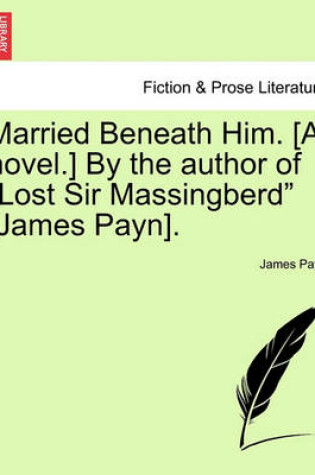 Cover of Married Beneath Him. [A Novel.] by the Author of "Lost Sir Massingberd" [James Payn].