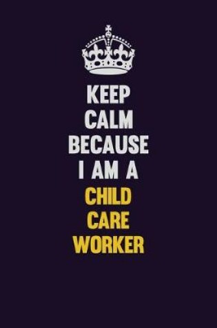 Cover of Keep Calm Because I Am A Child Care Worker