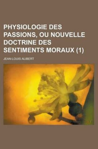 Cover of Physiologie Des Passions, Ou Nouvelle Doctrine Des Sentiments Moraux (1 )