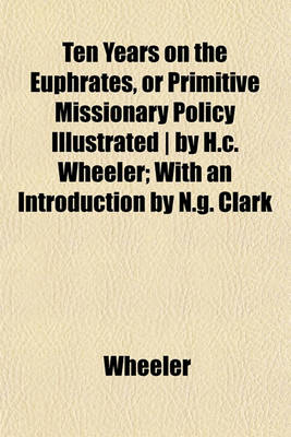 Book cover for Ten Years on the Euphrates, or Primitive Missionary Policy Illustrated - By H.C. Wheeler; With an Introduction by N.G. Clark