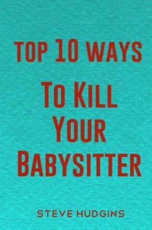 Cover of Top 10 Ways To Kill Your Babysitter