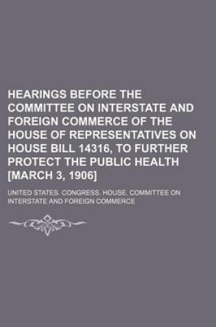 Cover of Hearings Before the Committee on Interstate and Foreign Commerce of the House of Representatives on House Bill 14316, to Further Protect the Public Health [March 3, 1906]