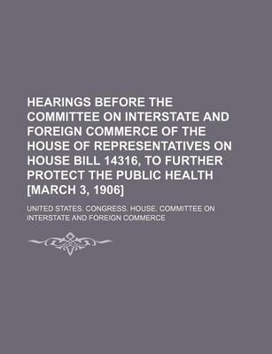 Book cover for Hearings Before the Committee on Interstate and Foreign Commerce of the House of Representatives on House Bill 14316, to Further Protect the Public Health [March 3, 1906]