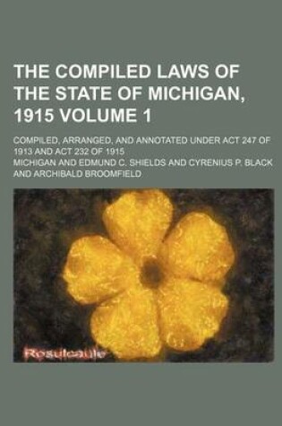 Cover of The Compiled Laws of the State of Michigan, 1915; Compiled, Arranged, and Annotated Under ACT 247 of 1913 and ACT 232 of 1915 Volume 1