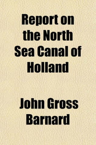 Cover of Report on the North Sea Canal of Holland; And on the Improvement of Navigation from Rotterdam to the Sea