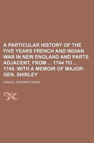 Cover of A Particular History of the Five Years French and Indian War in New England and Parts Adjacent, from 1744 to 1749. with a Memoir of Major-Gen. Shirley