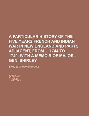 Book cover for A Particular History of the Five Years French and Indian War in New England and Parts Adjacent, from 1744 to 1749. with a Memoir of Major-Gen. Shirley