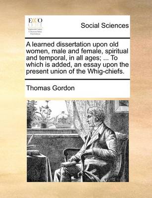 Book cover for A Learned Dissertation Upon Old Women, Male and Female, Spiritual and Temporal, in All Ages; ... to Which Is Added, an Essay Upon the Present Union of the Whig-Chiefs.