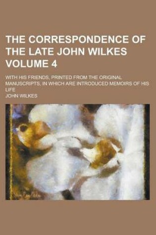 Cover of The Correspondence of the Late John Wilkes; With His Friends, Printed from the Original Manuscripts, in Which Are Introduced Memoirs of His Life Volum