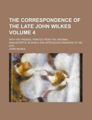 Book cover for The Correspondence of the Late John Wilkes; With His Friends, Printed from the Original Manuscripts, in Which Are Introduced Memoirs of His Life Volum