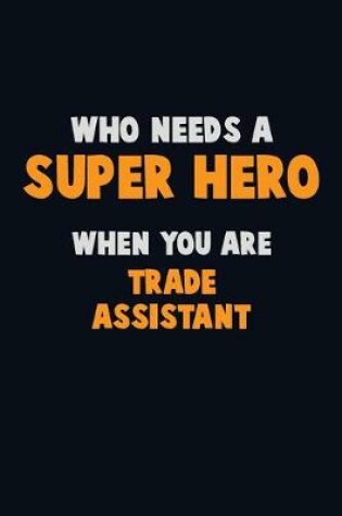 Cover of Who Need A SUPER HERO, When You Are Trade Assistant