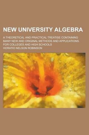 Cover of New University Algebra; A Theoretical and Practical Treatise Containing Many New and Original Methods and Applications. for Colleges and High Schools