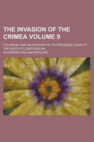 Cover of The Invasion of the Crimea; Its Origin, and an Account of Its Progress Down to the Death of Lord Raglan Volume 9