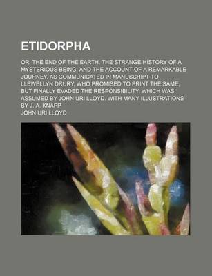 Book cover for Etidorpha; Or, the End of the Earth. the Strange History of a Mysterious Being, and the Account of a Remarkable Journey, as Communicated in Manuscript to Llewellyn Drury, Who Promised to Print the Same, But Finally Evaded the