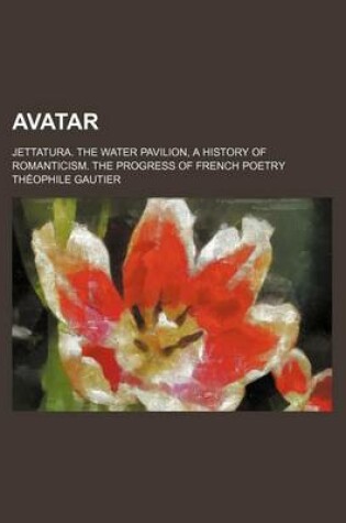 Cover of Avatar; Jettatura. the Water Pavilion, a History of Romanticism. the Progress of French Poetry