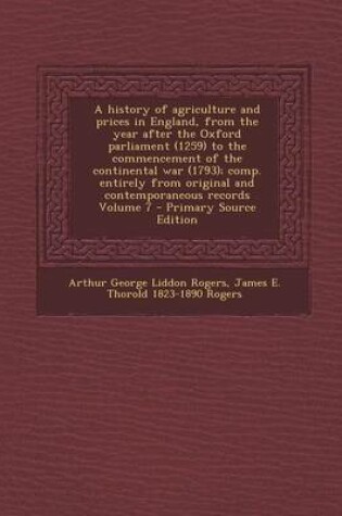 Cover of A History of Agriculture and Prices in England, from the Year After the Oxford Parliament (1259) to the Commencement of the Continental War (1793); Comp. Entirely from Original and Contemporaneous Records Volume 7 - Primary Source Edition