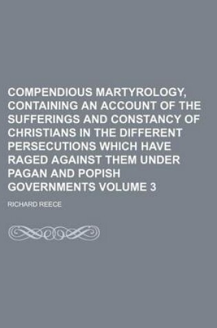 Cover of Compendious Martyrology, Containing an Account of the Sufferings and Constancy of Christians in the Different Persecutions Which Have Raged Against Them Under Pagan and Popish Governments Volume 3