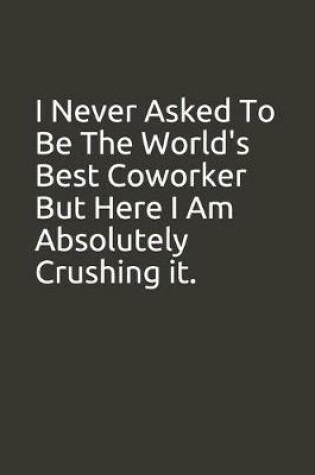 Cover of I Never Asked To Be The World's Best Coworker But Here I Am Absolutely Crushing it.