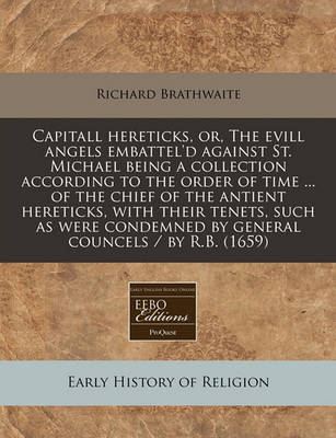 Book cover for Capitall Hereticks, Or, the Evill Angels Embattel'd Against St. Michael Being a Collection According to the Order of Time ... of the Chief of the Antient Hereticks, with Their Tenets, Such as Were Condemned by General Councels / By R.B. (1659)
