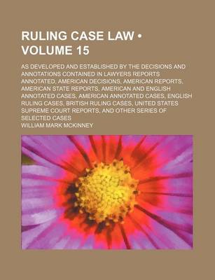 Book cover for Ruling Case Law (Volume 15); As Developed and Established by the Decisions and Annotations Contained in Lawyers Reports Annotated, American Decisions, American Reports, American State Reports, American and English Annotated Cases, American Annotated Cases,