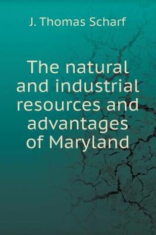 Cover of The natural and industrial resources and advantages of Maryland