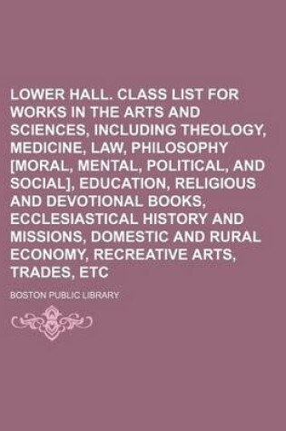 Cover of Lower Hall. Class List for Works in the Arts and Sciences, Including Theology, Medicine, Law, Philosophy [Moral, Mental, Political, and Social], Education, Religious and Devotional Books, Ecclesiastical History and Missions, Domestic and