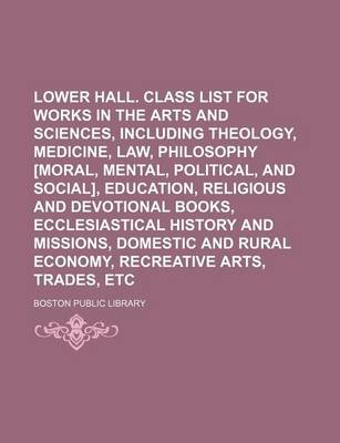 Book cover for Lower Hall. Class List for Works in the Arts and Sciences, Including Theology, Medicine, Law, Philosophy [Moral, Mental, Political, and Social], Education, Religious and Devotional Books, Ecclesiastical History and Missions, Domestic and