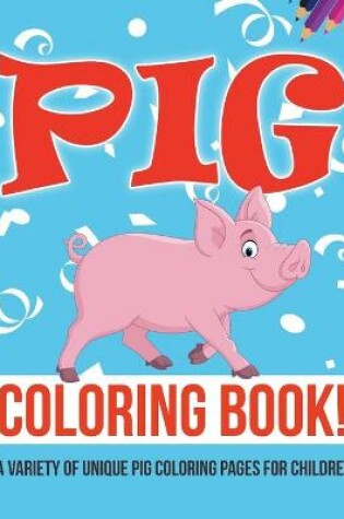 Cover of Pig Coloring Book! A Variety Of Unique Pig Coloring Pages For Children