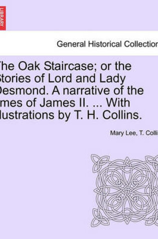 Cover of The Oak Staircase; Or the Stories of Lord and Lady Desmond. a Narrative of the Times of James II. ... with Illustrations by T. H. Collins.