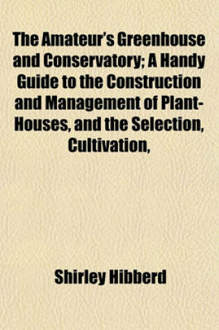 Cover of The Amateur's Greenhouse and Conservatory; A Handy Guide to the Construction and Management of Plant-Houses, and the Selection, Cultivation,