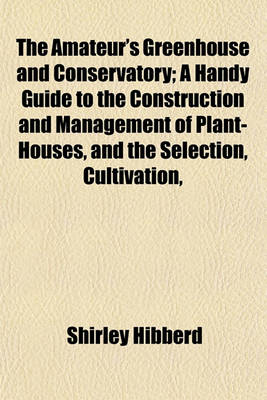 Book cover for The Amateur's Greenhouse and Conservatory; A Handy Guide to the Construction and Management of Plant-Houses, and the Selection, Cultivation,